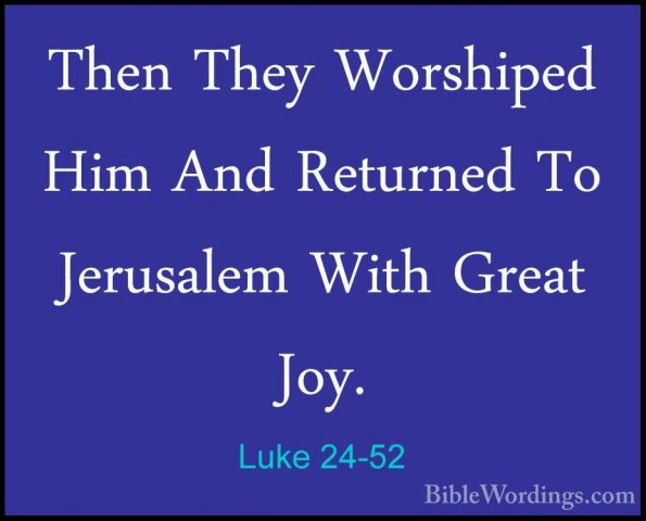 Luke 24-52 - Then They Worshiped Him And Returned To Jerusalem WiThen They Worshiped Him And Returned To Jerusalem With Great Joy. 