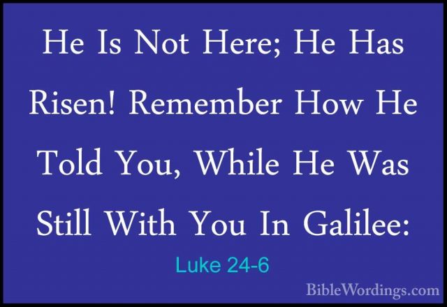 Luke 24-6 - He Is Not Here; He Has Risen! Remember How He Told YoHe Is Not Here; He Has Risen! Remember How He Told You, While He Was Still With You In Galilee: 