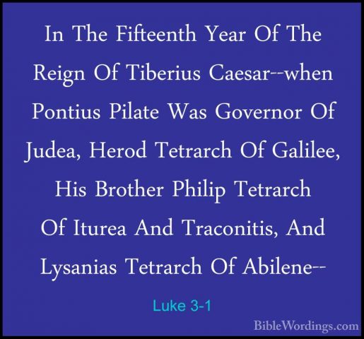 Luke 3-1 - In The Fifteenth Year Of The Reign Of Tiberius Caesar-In The Fifteenth Year Of The Reign Of Tiberius Caesar--when Pontius Pilate Was Governor Of Judea, Herod Tetrarch Of Galilee, His Brother Philip Tetrarch Of Iturea And Traconitis, And Lysanias Tetrarch Of Abilene-- 