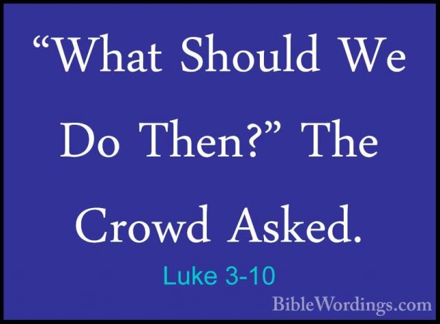 Luke 3-10 - "What Should We Do Then?" The Crowd Asked."What Should We Do Then?" The Crowd Asked. 