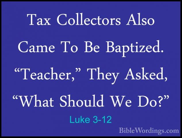 Luke 3-12 - Tax Collectors Also Came To Be Baptized. "Teacher," TTax Collectors Also Came To Be Baptized. "Teacher," They Asked, "What Should We Do?" 