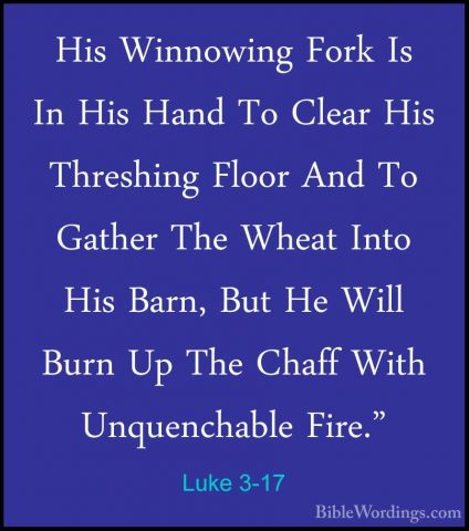 Luke 3-17 - His Winnowing Fork Is In His Hand To Clear His ThreshHis Winnowing Fork Is In His Hand To Clear His Threshing Floor And To Gather The Wheat Into His Barn, But He Will Burn Up The Chaff With Unquenchable Fire." 