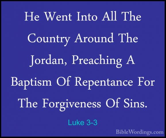 Luke 3-3 - He Went Into All The Country Around The Jordan, PreachHe Went Into All The Country Around The Jordan, Preaching A Baptism Of Repentance For The Forgiveness Of Sins. 