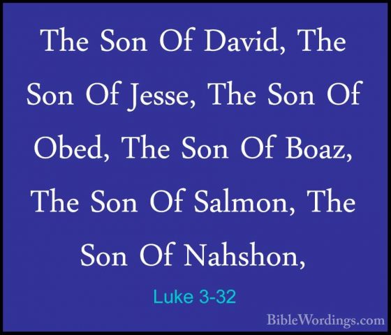 Luke 3-32 - The Son Of David, The Son Of Jesse, The Son Of Obed,The Son Of David, The Son Of Jesse, The Son Of Obed, The Son Of Boaz, The Son Of Salmon, The Son Of Nahshon, 