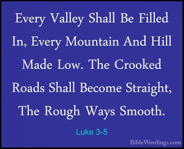 Luke 3-5 - Every Valley Shall Be Filled In, Every Mountain And HiEvery Valley Shall Be Filled In, Every Mountain And Hill Made Low. The Crooked Roads Shall Become Straight, The Rough Ways Smooth. 