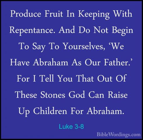 Luke 3-8 - Produce Fruit In Keeping With Repentance. And Do Not BProduce Fruit In Keeping With Repentance. And Do Not Begin To Say To Yourselves, 'We Have Abraham As Our Father.' For I Tell You That Out Of These Stones God Can Raise Up Children For Abraham. 