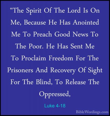 Luke 4-18 - "The Spirit Of The Lord Is On Me, Because He Has Anoi"The Spirit Of The Lord Is On Me, Because He Has Anointed Me To Preach Good News To The Poor. He Has Sent Me To Proclaim Freedom For The Prisoners And Recovery Of Sight For The Blind, To Release The Oppressed, 