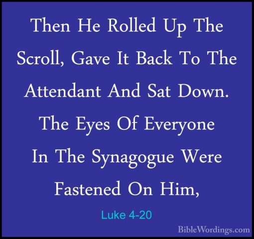 Luke 4-20 - Then He Rolled Up The Scroll, Gave It Back To The AttThen He Rolled Up The Scroll, Gave It Back To The Attendant And Sat Down. The Eyes Of Everyone In The Synagogue Were Fastened On Him, 