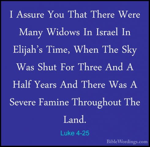 Luke 4-25 - I Assure You That There Were Many Widows In Israel InI Assure You That There Were Many Widows In Israel In Elijah's Time, When The Sky Was Shut For Three And A Half Years And There Was A Severe Famine Throughout The Land. 