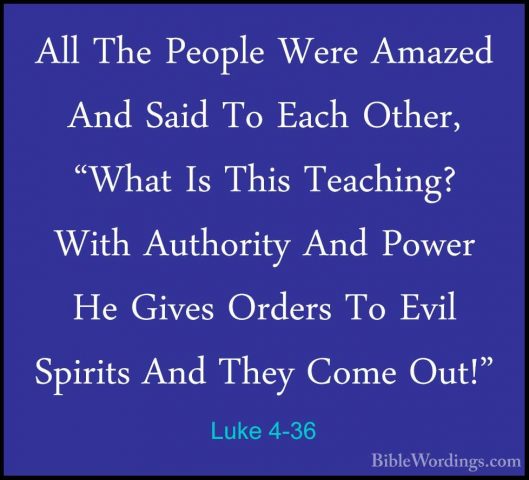 Luke 4-36 - All The People Were Amazed And Said To Each Other, "WAll The People Were Amazed And Said To Each Other, "What Is This Teaching? With Authority And Power He Gives Orders To Evil Spirits And They Come Out!" 