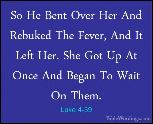 Luke 4-39 - So He Bent Over Her And Rebuked The Fever, And It LefSo He Bent Over Her And Rebuked The Fever, And It Left Her. She Got Up At Once And Began To Wait On Them. 
