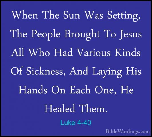 Luke 4-40 - When The Sun Was Setting, The People Brought To JesusWhen The Sun Was Setting, The People Brought To Jesus All Who Had Various Kinds Of Sickness, And Laying His Hands On Each One, He Healed Them. 