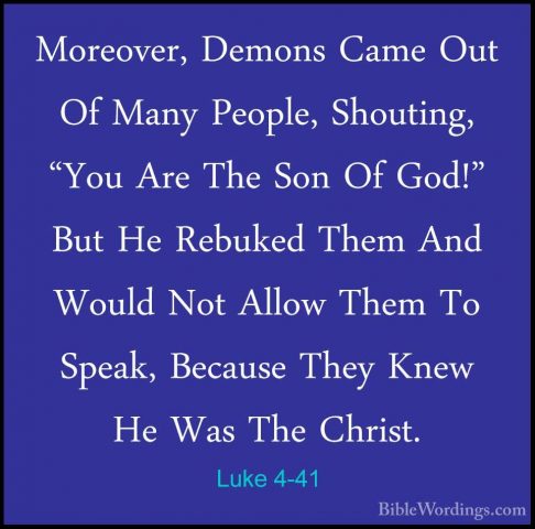 Luke 4-41 - Moreover, Demons Came Out Of Many People, Shouting, "Moreover, Demons Came Out Of Many People, Shouting, "You Are The Son Of God!" But He Rebuked Them And Would Not Allow Them To Speak, Because They Knew He Was The Christ. 