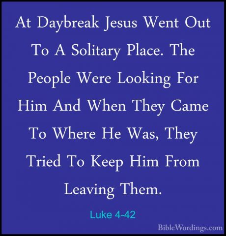 Luke 4-42 - At Daybreak Jesus Went Out To A Solitary Place. The PAt Daybreak Jesus Went Out To A Solitary Place. The People Were Looking For Him And When They Came To Where He Was, They Tried To Keep Him From Leaving Them. 