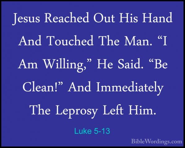 Luke 5-13 - Jesus Reached Out His Hand And Touched The Man. "I AmJesus Reached Out His Hand And Touched The Man. "I Am Willing," He Said. "Be Clean!" And Immediately The Leprosy Left Him. 
