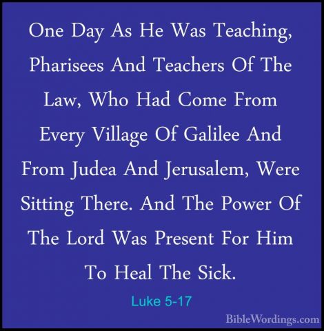 Luke 5-17 - One Day As He Was Teaching, Pharisees And Teachers OfOne Day As He Was Teaching, Pharisees And Teachers Of The Law, Who Had Come From Every Village Of Galilee And From Judea And Jerusalem, Were Sitting There. And The Power Of The Lord Was Present For Him To Heal The Sick. 