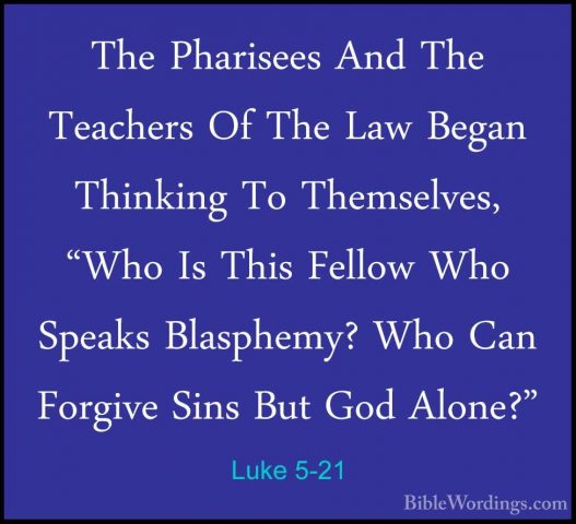 Luke 5-21 - The Pharisees And The Teachers Of The Law Began ThinkThe Pharisees And The Teachers Of The Law Began Thinking To Themselves, "Who Is This Fellow Who Speaks Blasphemy? Who Can Forgive Sins But God Alone?" 