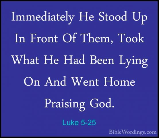 Luke 5-25 - Immediately He Stood Up In Front Of Them, Took What HImmediately He Stood Up In Front Of Them, Took What He Had Been Lying On And Went Home Praising God. 