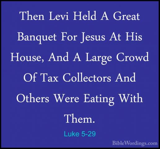 Luke 5-29 - Then Levi Held A Great Banquet For Jesus At His HouseThen Levi Held A Great Banquet For Jesus At His House, And A Large Crowd Of Tax Collectors And Others Were Eating With Them. 