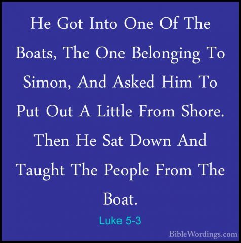 Luke 5-3 - He Got Into One Of The Boats, The One Belonging To SimHe Got Into One Of The Boats, The One Belonging To Simon, And Asked Him To Put Out A Little From Shore. Then He Sat Down And Taught The People From The Boat. 