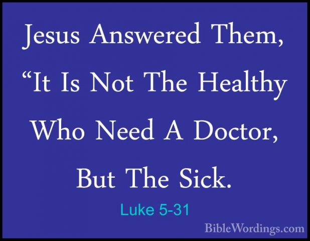 Luke 5-31 - Jesus Answered Them, "It Is Not The Healthy Who NeedJesus Answered Them, "It Is Not The Healthy Who Need A Doctor, But The Sick. 