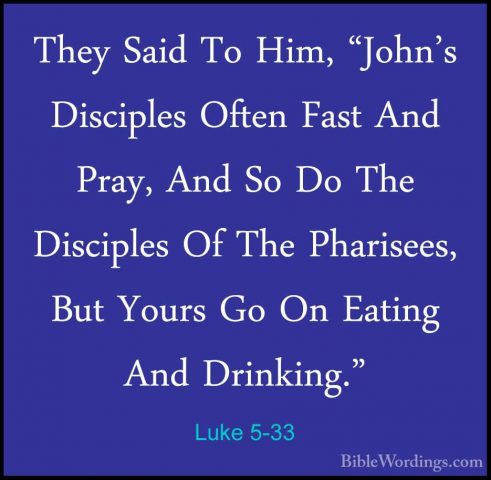Luke 5-33 - They Said To Him, "John's Disciples Often Fast And PrThey Said To Him, "John's Disciples Often Fast And Pray, And So Do The Disciples Of The Pharisees, But Yours Go On Eating And Drinking." 