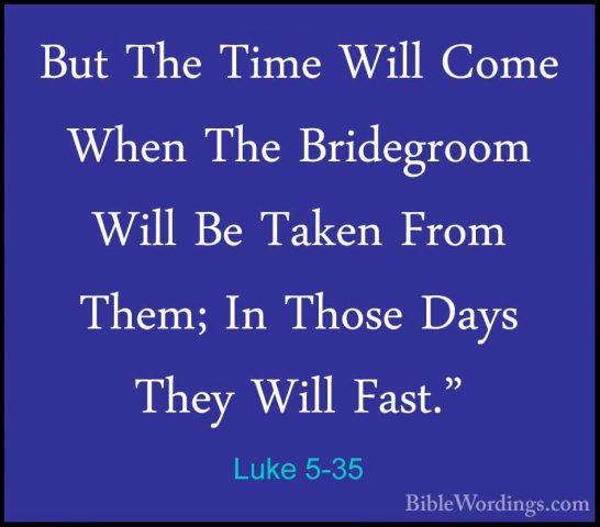 Luke 5-35 - But The Time Will Come When The Bridegroom Will Be TaBut The Time Will Come When The Bridegroom Will Be Taken From Them; In Those Days They Will Fast." 