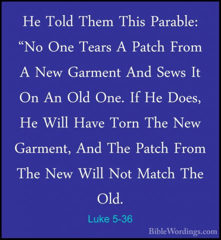 Luke 5-36 - He Told Them This Parable: "No One Tears A Patch FromHe Told Them This Parable: "No One Tears A Patch From A New Garment And Sews It On An Old One. If He Does, He Will Have Torn The New Garment, And The Patch From The New Will Not Match The Old. 