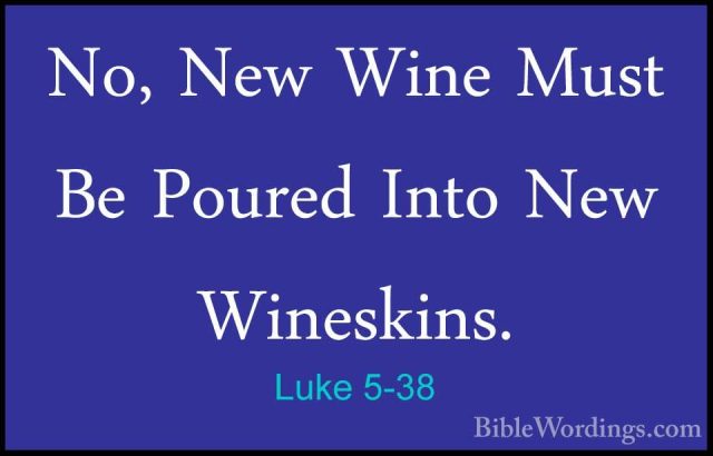 Luke 5-38 - No, New Wine Must Be Poured Into New Wineskins.No, New Wine Must Be Poured Into New Wineskins. 