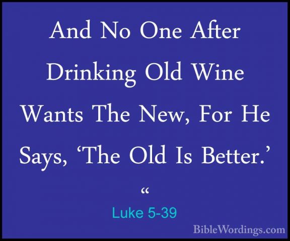 Luke 5-39 - And No One After Drinking Old Wine Wants The New, ForAnd No One After Drinking Old Wine Wants The New, For He Says, 'The Old Is Better.' "