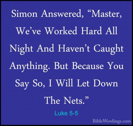 Luke 5-5 - Simon Answered, "Master, We've Worked Hard All Night ASimon Answered, "Master, We've Worked Hard All Night And Haven't Caught Anything. But Because You Say So, I Will Let Down The Nets." 