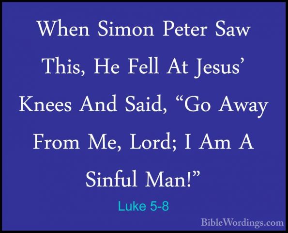 Luke 5-8 - When Simon Peter Saw This, He Fell At Jesus' Knees AndWhen Simon Peter Saw This, He Fell At Jesus' Knees And Said, "Go Away From Me, Lord; I Am A Sinful Man!" 