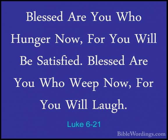 Luke 6-21 - Blessed Are You Who Hunger Now, For You Will Be SatisBlessed Are You Who Hunger Now, For You Will Be Satisfied. Blessed Are You Who Weep Now, For You Will Laugh. 