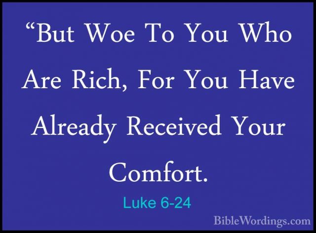 Luke 6-24 - "But Woe To You Who Are Rich, For You Have Already Re"But Woe To You Who Are Rich, For You Have Already Received Your Comfort. 