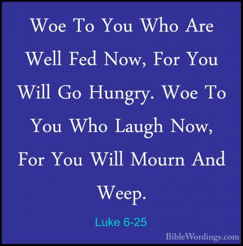 Luke 6-25 - Woe To You Who Are Well Fed Now, For You Will Go HungWoe To You Who Are Well Fed Now, For You Will Go Hungry. Woe To You Who Laugh Now, For You Will Mourn And Weep. 