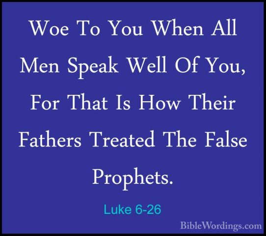 Luke 6-26 - Woe To You When All Men Speak Well Of You, For That IWoe To You When All Men Speak Well Of You, For That Is How Their Fathers Treated The False Prophets. 