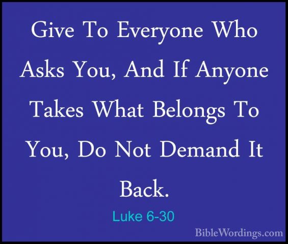 Luke 6-30 - Give To Everyone Who Asks You, And If Anyone Takes WhGive To Everyone Who Asks You, And If Anyone Takes What Belongs To You, Do Not Demand It Back. 
