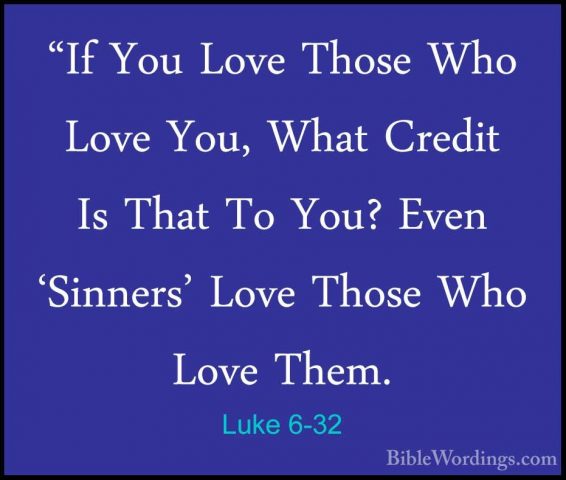 Luke 6-32 - "If You Love Those Who Love You, What Credit Is That"If You Love Those Who Love You, What Credit Is That To You? Even 'Sinners' Love Those Who Love Them. 