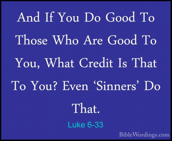 Luke 6-33 - And If You Do Good To Those Who Are Good To You, WhatAnd If You Do Good To Those Who Are Good To You, What Credit Is That To You? Even 'Sinners' Do That. 