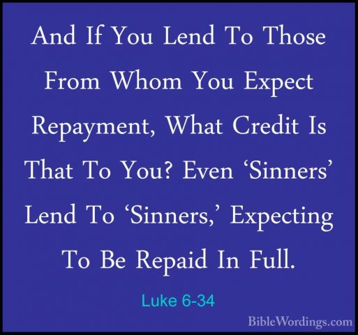 Luke 6-34 - And If You Lend To Those From Whom You Expect RepaymeAnd If You Lend To Those From Whom You Expect Repayment, What Credit Is That To You? Even 'Sinners' Lend To 'Sinners,' Expecting To Be Repaid In Full. 