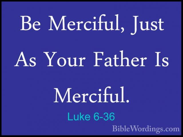 Luke 6-36 - Be Merciful, Just As Your Father Is Merciful.Be Merciful, Just As Your Father Is Merciful. 