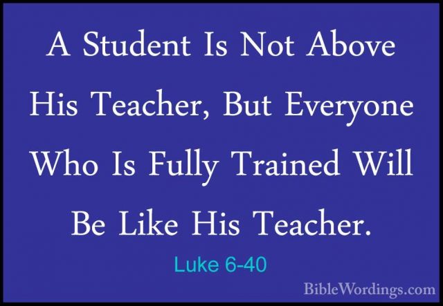 Luke 6-40 - A Student Is Not Above His Teacher, But Everyone WhoA Student Is Not Above His Teacher, But Everyone Who Is Fully Trained Will Be Like His Teacher. 