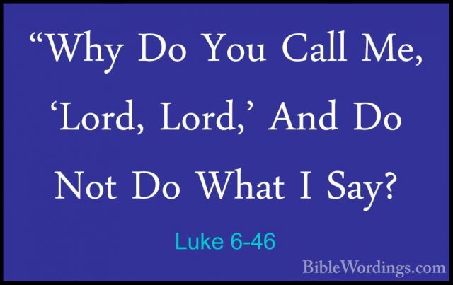 Luke 6-46 - "Why Do You Call Me, 'Lord, Lord,' And Do Not Do What"Why Do You Call Me, 'Lord, Lord,' And Do Not Do What I Say? 
