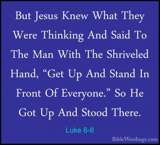 Luke 6-8 - But Jesus Knew What They Were Thinking And Said To TheBut Jesus Knew What They Were Thinking And Said To The Man With The Shriveled Hand, "Get Up And Stand In Front Of Everyone." So He Got Up And Stood There. 
