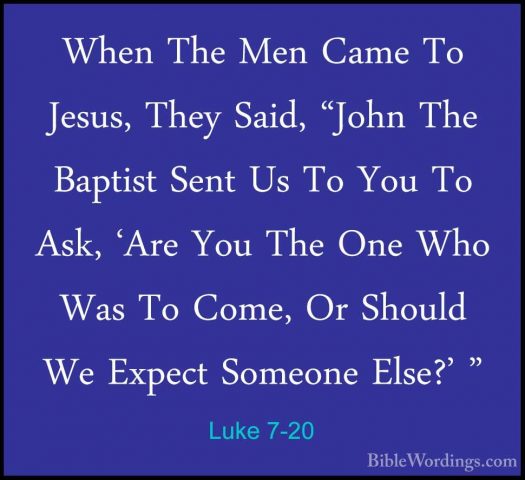 Luke 7-20 - When The Men Came To Jesus, They Said, "John The BaptWhen The Men Came To Jesus, They Said, "John The Baptist Sent Us To You To Ask, 'Are You The One Who Was To Come, Or Should We Expect Someone Else?' " 