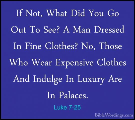 Luke 7-25 - If Not, What Did You Go Out To See? A Man Dressed InIf Not, What Did You Go Out To See? A Man Dressed In Fine Clothes? No, Those Who Wear Expensive Clothes And Indulge In Luxury Are In Palaces. 