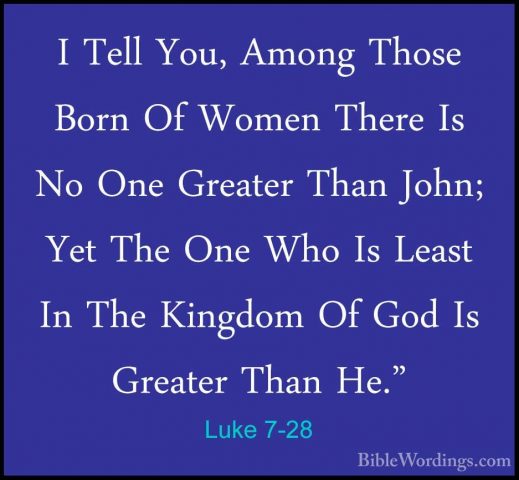 Luke 7-28 - I Tell You, Among Those Born Of Women There Is No OneI Tell You, Among Those Born Of Women There Is No One Greater Than John; Yet The One Who Is Least In The Kingdom Of God Is Greater Than He." 