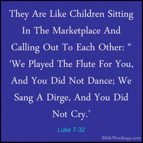 Luke 7-32 - They Are Like Children Sitting In The Marketplace AndThey Are Like Children Sitting In The Marketplace And Calling Out To Each Other: " 'We Played The Flute For You, And You Did Not Dance; We Sang A Dirge, And You Did Not Cry.' 