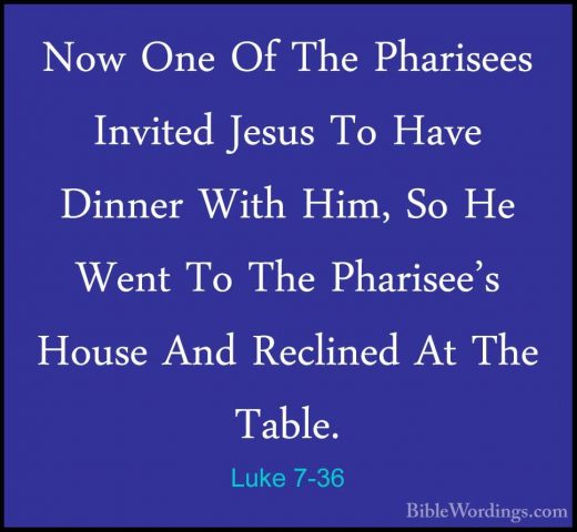 Luke 7-36 - Now One Of The Pharisees Invited Jesus To Have DinnerNow One Of The Pharisees Invited Jesus To Have Dinner With Him, So He Went To The Pharisee's House And Reclined At The Table. 