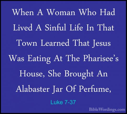 Luke 7-37 - When A Woman Who Had Lived A Sinful Life In That TownWhen A Woman Who Had Lived A Sinful Life In That Town Learned That Jesus Was Eating At The Pharisee's House, She Brought An Alabaster Jar Of Perfume, 
